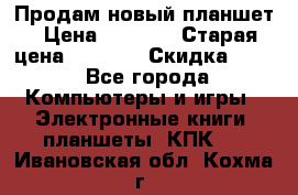 Продам новый планшет › Цена ­ 3 000 › Старая цена ­ 5 000 › Скидка ­ 50 - Все города Компьютеры и игры » Электронные книги, планшеты, КПК   . Ивановская обл.,Кохма г.